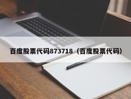 百度股票代码873718（百度股票代码）