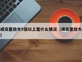 成交量放大5倍以上是什么情况（成交量放大）