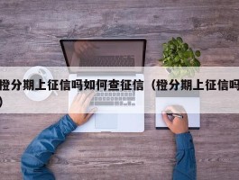 橙分期上征信吗如何查征信（橙分期上征信吗）