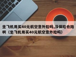 坐飞机用买40元航空意外险吗,没保险也陪啊（坐飞机用买40元航空意外险吗）