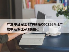 广发中证军工ETF联接C002984（广发中证军工etf联接c）