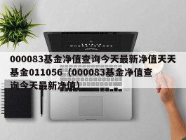 000083基金净值查询今天最新净值天天基金011056（000083基金净值查询今天最新净值）