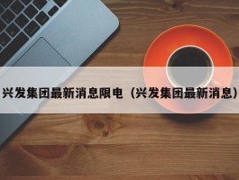 兴发集团最新消息限电（兴发集团最新消息）