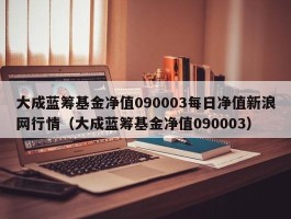 大成蓝筹基金净值090003每日净值新浪网行情（大成蓝筹基金净值090003）