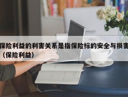 保险利益的利害关系是指保险标的安全与损害（保险利益）