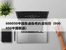 600050中国联通股吧的目标价（600050中国联通）