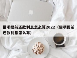 借呗提前还款利息怎么算2022（借呗提前还款利息怎么算）