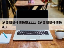 沪镍期货行情最新2111（沪镍期货行情最新）