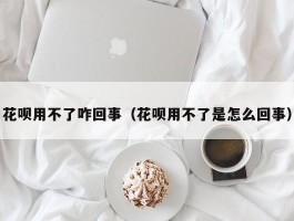 花呗用不了咋回事（花呗用不了是怎么回事）