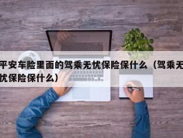 平安车险里面的驾乘无忧保险保什么（驾乘无忧保险保什么）