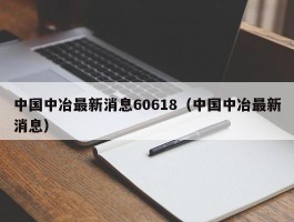 中国中冶最新消息60618（中国中冶最新消息）