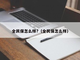 全民保怎么样?（全民保怎么样）