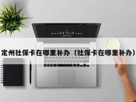 定州社保卡在哪里补办（社保卡在哪里补办）