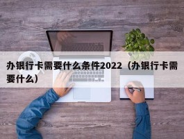 办银行卡需要什么条件2022（办银行卡需要什么）