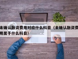 未确认融资费用对应什么科目（未确认融资费用属于什么科目）