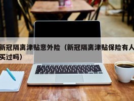 新冠隔离津贴意外险（新冠隔离津贴保险有人买过吗）