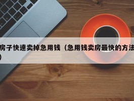 房子快速卖掉急用钱（急用钱卖房最快的方法）