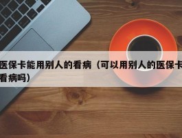 医保卡能用别人的看病（可以用别人的医保卡看病吗）