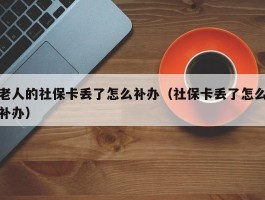 老人的社保卡丢了怎么补办（社保卡丢了怎么补办）