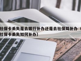 社保卡丢失是去银行补办还是去社保局补办（社保卡丢失如何补办）