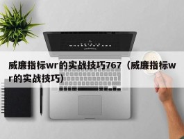 威廉指标wr的实战技巧767（威廉指标wr的实战技巧）