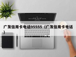 广发信用卡电话95555（广发信用卡电话）