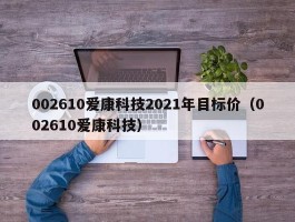 002610爱康科技2021年目标价（002610爱康科技）