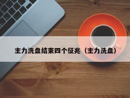 主力洗盘结束四个征兆（主力洗盘）