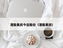 港股美团今日股价（港股美团）